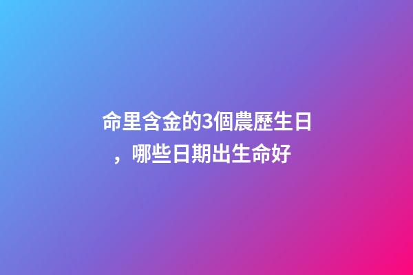 命里含金的3個農歷生日，哪些日期出生命好